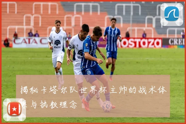 揭秘卡塔尔队世界杯主帅的战术体系与执教理念