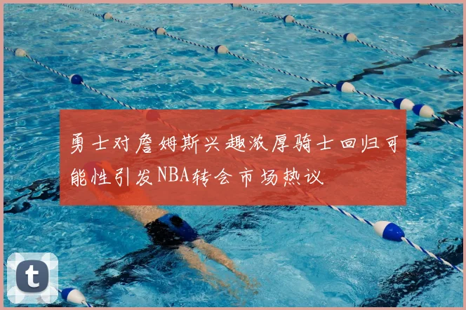 勇士对詹姆斯兴趣浓厚骑士回归可能性引发NBA转会市场热议