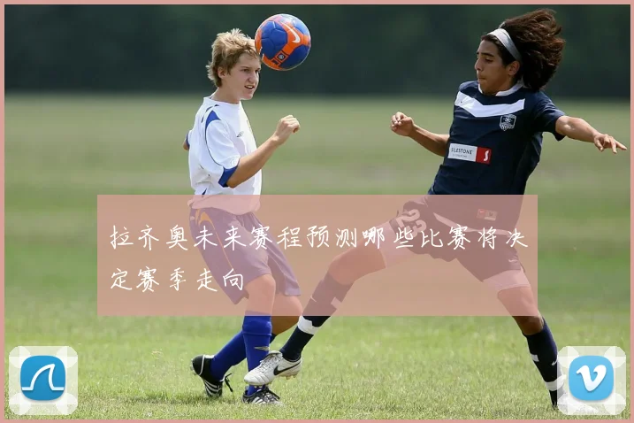 拉齐奥未来赛程预测哪些比赛将决定赛季走向