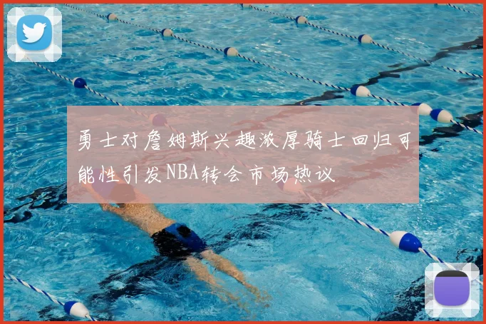 勇士对詹姆斯兴趣浓厚骑士回归可能性引发NBA转会市场热议