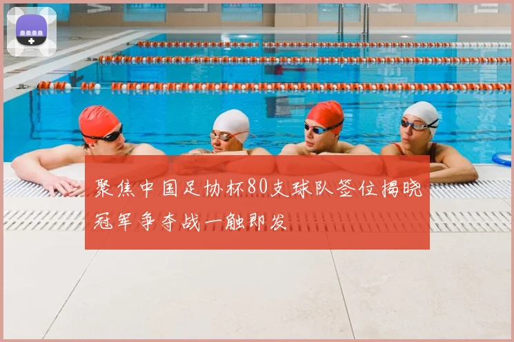 聚焦中国足协杯80支球队签位揭晓冠军争夺战一触即发