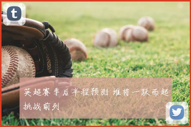 英超赛季后半程预测 谁将一跃而起挑战前列