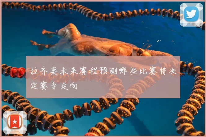 拉齐奥未来赛程预测哪些比赛将决定赛季走向