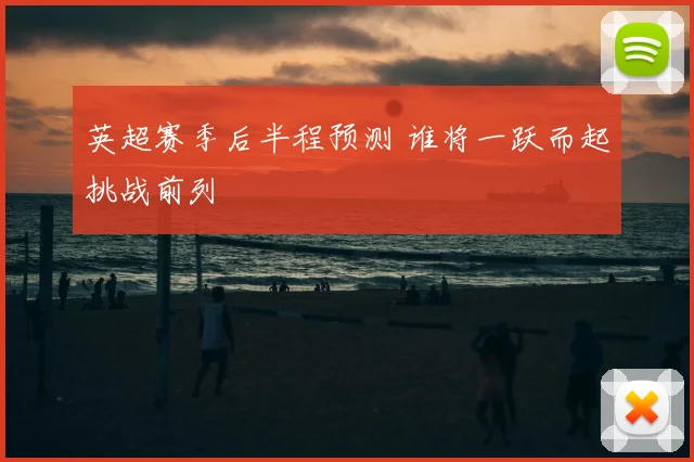 英超赛季后半程预测 谁将一跃而起挑战前列