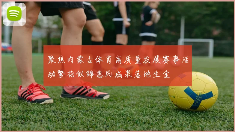 聚焦内蒙古体育高质量发展赛事活动繁花似锦惠民成果落地生金